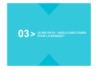03 LE BIG DATA : QUELS USES CASES
POUR LA BANQUE?
 