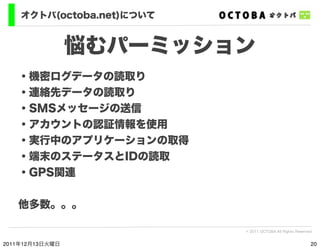 オクトバ(octoba.net)について


                 悩むパーミッション
   ・機密ログデータの読取り
   ・連絡先データの読取り
   ・SMSメッセージの送信
   ・アカウントの認証情報を使用
   ・実行中...