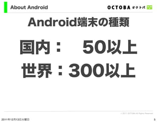 About Android


             Android端末の種類

        国内： 50以上
        世界：300以上

                       © 2011 OCTOBA All Rig...