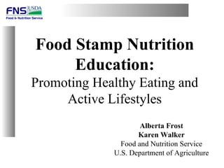 Food Stamp Nutrition
     Education:
Promoting Healthy Eating and
     Active Lifestyles
                     Alberta Frost
                    Karen Walker
               Food and Nutrition Service
             U.S. Department of Agriculture
 