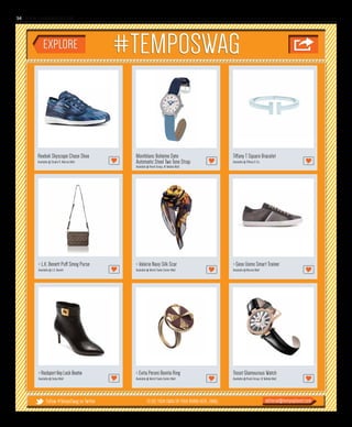 www. tempoplanet.com14
TO SEE YOUR SWAG OR YOUR BRAND HERE, EMAIL:Follow #TempoSwag on Twitter editorial@tempoplanet.com
Reebok Skyscape Chase Shoe
Available @ Studio R, Marina Mall
> Aldo Acilisa Earrings
Available @ Al Wahda Mall
Montblanc Bohéme Date
Automatic Steel Two Tone Strap
Available @ Rivoli Group, Al Wahda Mall
Tiffany T Square Bracelet
Available @ Tiffany & Co.
> L.K. Benett Puff Smog Purse
Available @ L.K. Benett
> Valerie Navy Silk Scar
Available @ World Trade Center Mall
> Evita Peroni Bonita Ring
Available @ World Trade Center Mall
Tissot Glamourous Watch
Available @ Rivoli Group, Al Wahda Mall
> Geox Uomo Smart Trainer
Available @ Marina Mall
>RockportKeyLockBootie
Available @ Dubai Mall
 