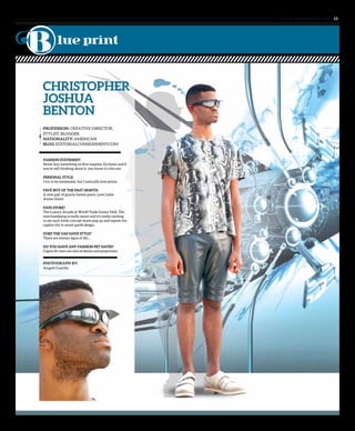www. tempoplanet.com 15
CHRISTOPHER
JOSHUA
BENTON
Profession: Creative director,
stylist, blogger
Nationality: American
Blog: editorialconsignment.com
FASHION STATEMENT:
Never buy something on first impulse. Go home and if
you’re still thinking about it, you know it’s the one.
PERSONAL STYLE:
I try to be minimalist, but I naturally love prints.
FAVE BUY OF THE PAST MONTH:
A new pair of gnarly harem pants. Love Liebe
Amore them!
FAVE STORE?
The Luxury Arcade at World Trade Center Mall. The
merchandising is really smart and it’s really exciting
to see such fresh concept stores pop up and expose the
capital city to avant-garde design.
DOES THE UAE HAVE STYLE?
There are always signs of life...
DO YOU HAVE ANY FASHION PET HATES?
Capris for men are sins of denim and proportion.
PHOTOGRAPH BY:
Angeli Castillo
 