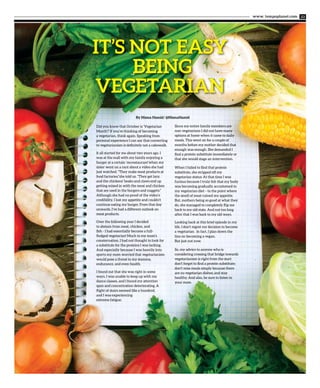 www. tempoplanet.com 23
IT’S NOT EASY
BEING
VEGETARIAN
Did you know that October is ‘Vegetarian
Month’? If you’re thinking of becoming
a vegetarian, think again. Speaking from
personal experience I can say that converting
to vegetarianism is definitely not a cakewalk.
It all started for me about two years ago. I
was at the mall with my family enjoying a
burger at a certain ‘mcrestaurant’when my
sister went on a rant about a video she had
just watched. “They make meat products at
food factories,”she told us. “They get lazy,
and the chickens’ beaks and claws end up
getting mixed in with the meat and chicken
that are used in the burgers and nuggets.”
Although she had no proof of the video’s
credibility, I lost my appetite and couldn’t
continue eating my burger. From that day
onwards, I’ve had a different outlook on
meat products.
Over the following year I decided
to abstain from meat, chicken, and
fish - I had essentially become a full-
fledged vegetarian! Much to my mom’s
consternation, I had not thought to look for
a substitute for the proteins I was lacking.
And especially because I was heavily into
sports my mom worried that vegetarianism
would pose a threat to my stamina,
endurance, and even health.
I found out that she was right in some
ways. I was unable to keep up with my
dance classes, and I found my attention
span and concentration deteriorating. A
flight of stairs seemed like a hundred,
and I was experiencing
extreme fatigue.
Since my entire family members are
non-vegetarians I did not have many
options at home when it came to daily
meals. This went on for a couple of
months before my mother decided that
enough was enough. She demanded I
find a protein substitute immediately or
that she would stage an intervention.
When I failed to find that protein
substitute, she stripped off my
vegetarian status. At that time I was
furious because I truly felt that my body
was becoming gradually accustomed to
my vegetarian diet – to the point where
the smell of meat ruined my appetite.
But, mothers being so good at what they
do, she managed to completely flip me
back to my old state. And not too long
after that I was back to my old ways.
Looking back at this brief episode in my
life, I don’t regret my decision to become
a vegetarian. In fact, I plan down the
line on becoming a vegan.
But just not now.
So, my advice to anyone who is
considering crossing that bridge towards
vegetarianism is right from the start
don’t forget to find a protein substitute;
don’t miss meals simply because there
are no vegetarian dishes; and stay
healthy. And also, be sure to listen to
your mom.
By Nisma Hamid/ @NismaHamid
 