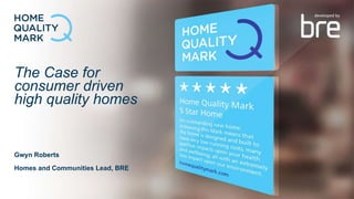 The Case for
consumer driven
high quality homes
Gwyn Roberts
Homes and Communities Lead, BRE
 