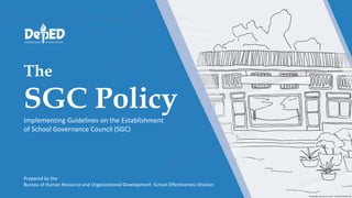 The
SGC Policy
Implementing Guidelines on the Establishment
of School Governance Council (SGC)
Prepared by the
Bureau of Human Resource and Organizational Development -School Effectiveness Division
 