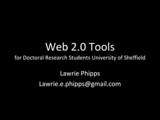 Web 2.0 Tools for Doctoral Research Students University of Sheffield Lawrie Phipps [email_address] 