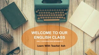 DAILY CONVERSATIONS BEGINNER L2
WELCOME TO OUR
ENGLISH CLASS
Learn With Teacher Ash
 