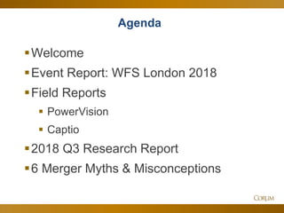 3
Agenda
Welcome
Event Report: WFS London 2018
Field Reports
 PowerVision
 Captio
2018 Q3 Research Report
6 Merger Myths & Misconceptions
 