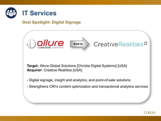 45
IT Services
Deal Spotlight: Digital Signage
Sold to
Target: Allure Global Solutions [Christie Digital Systems] [USA]
Acquirer: Creative Realities [USA]
- Digital signage, insight and analytics, and point-of-sale solutions
- Strengthens CRI’s content optimization and transactional analytics services
 