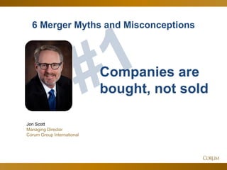 74
6 Merger Myths and Misconceptions
Jon Scott
Managing Director
Corum Group International
Companies are
bought, not sold
 