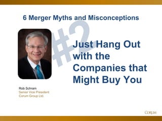 75
6 Merger Myths and Misconceptions
Rob Schram
Senior Vice President
Corum Group Ltd.
Just Hang Out
with the
Companies that
Might Buy You
 