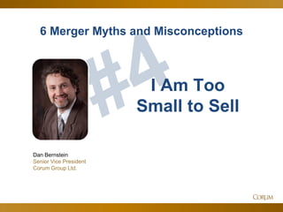 77
6 Merger Myths and Misconceptions
Dan Bernstein
Senior Vice President
Corum Group Ltd.
I Am Too
Small to Sell
 