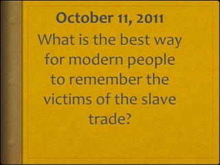 October 11, 2011 What is the best way for modern people to remember the victims of the slave trade? 