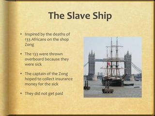 The Slave ShipInspired by the deaths of 133 Africans on the shop ZongThe 133 were thrown overboard because they were sick The captain of the Zong hoped to collect insurance money for the sickThey did not get paid