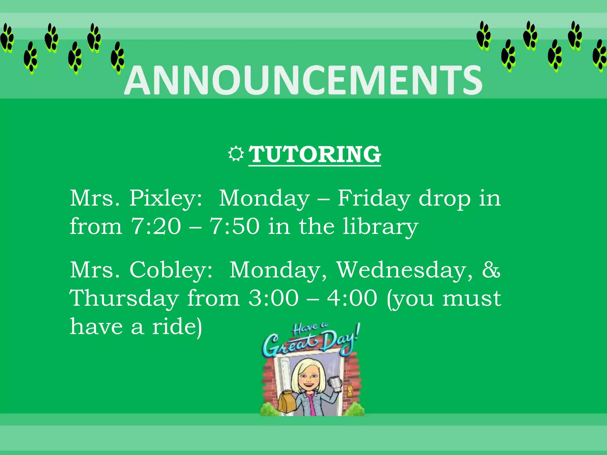 TUTORING
Mrs. Pixley: Monday – Friday drop in
from 7:20 – 7:50 in the library
Mrs. Cobley: Monday, Wednesday, &
Thursday from 3:00 – 4:00 (you must
have a ride)
 