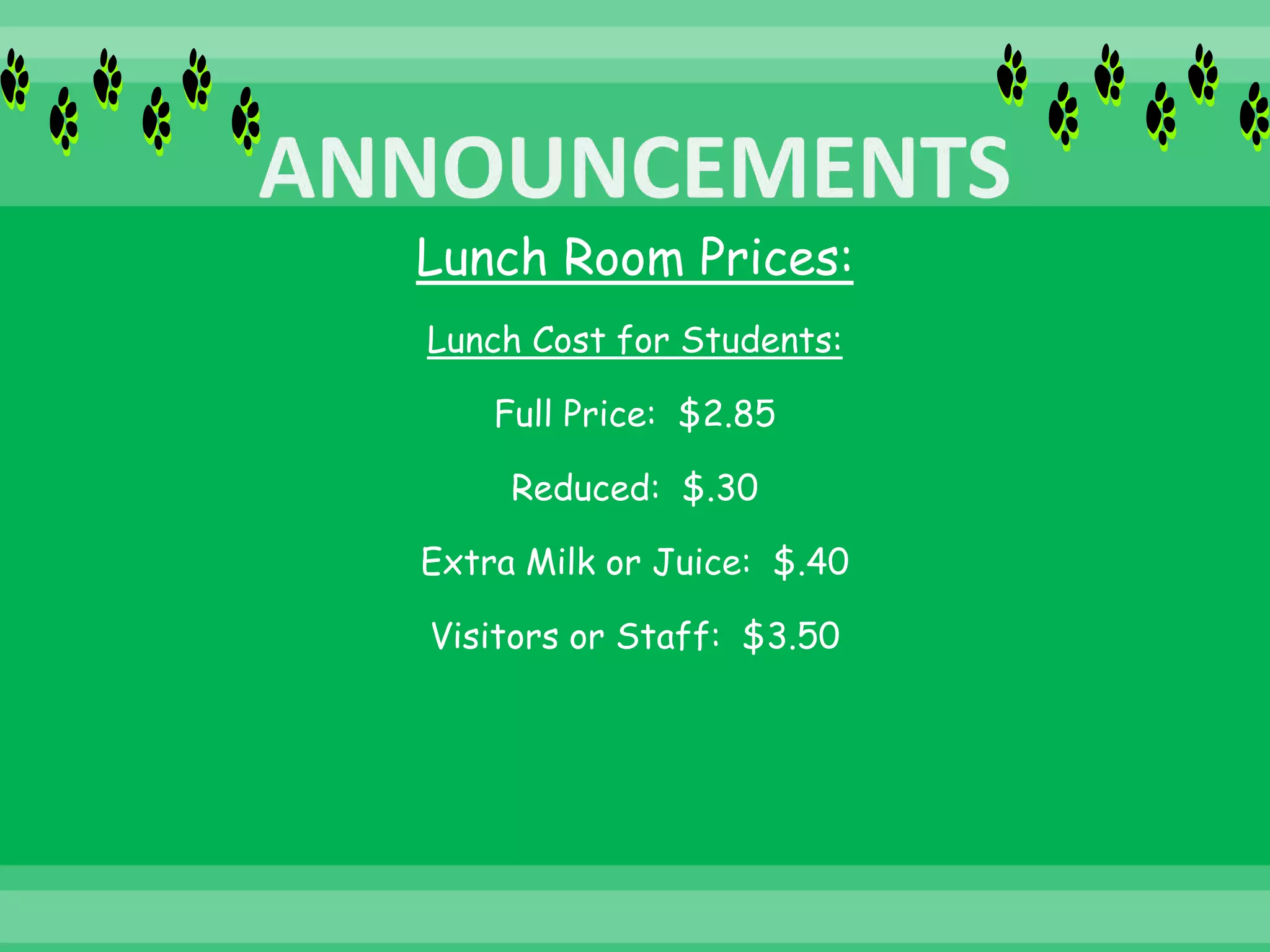 Lunch Room Prices:
Lunch Cost for Students:
Full Price: $2.85
Reduced: $.30
Extra Milk or Juice: $.40
Visitors or Staff: $3.50
 