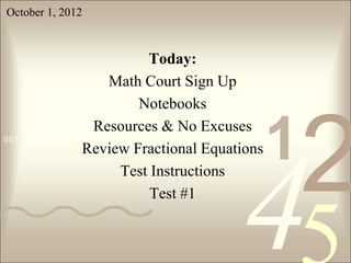 October 1, 2012



                               Today:
                      Math Court Sign Up
                             Notebooks


                                               1
                                                   2
                   Resources & No Excuses
0011 0010 1010 1101 0001 0100 1011
                 Review Fractional Equations




                                        4
                         Test Instructions
                               Test #1
 