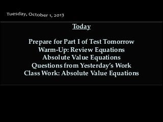 Today
Prepare for Part I of Test Tomorrow
Warm-Up: Review Equations
Absolute Value Equations
Questions from Yesterday’s Work
Class Work: Absolute Value Equations
 