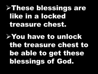 These blessings are 
like in a locked 
treasure chest. 
You have to unlock 
the treasure chest to 
be able to get these 
blessings of God. 
 