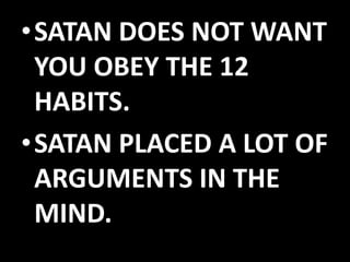 •SATAN DOES NOT WANT 
YOU OBEY THE 12 
HABITS. 
•SATAN PLACED A LOT OF 
ARGUMENTS IN THE 
MIND. 
 