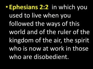 • Ephesians 2:2 in which you 
used to live when you 
followed the ways of this 
world and of the ruler of the 
kingdom of the air, the spirit 
who is now at work in those 
who are disobedient. 
 