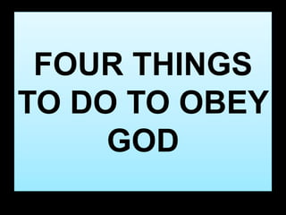FOUR THINGS 
TO DO TO OBEY 
GOD 
 