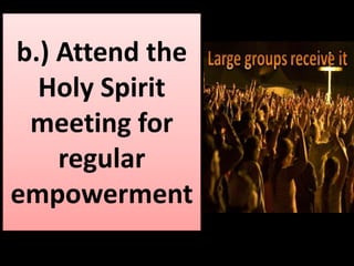 b.) Attend the 
Holy Spirit 
meeting for 
regular 
empowerment 
 