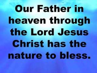 Our Father in 
heaven through 
the Lord Jesus 
Christ has the 
nature to bless. 
 
