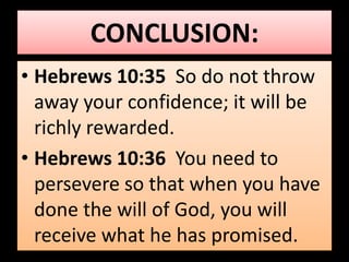 CONCLUSION: 
• Hebrews 10:35 So do not throw 
away your confidence; it will be 
richly rewarded. 
• Hebrews 10:36 You need to 
persevere so that when you have 
done the will of God, you will 
receive what he has promised. 
