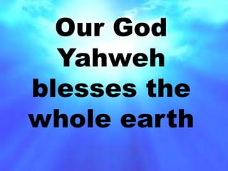 Our God 
Yahweh 
blesses the 
whole earth 
 