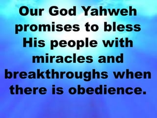 Our God Yahweh 
promises to bless 
His people with 
miracles and 
breakthroughs when 
there is obedience. 
 