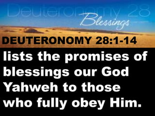 DEUTERONOMY 28:1-14 
lists the promises of 
blessings our God 
Yahweh to those 
who fully obey Him. 
 