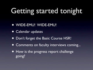 Getting started tonight
• WIDE-EMU! WIDE-EMU!
• Calendar updates
• Don’t forget the Basic Course HSR!
• Comments on faculty interviews coming...
• How is the progress report challenge
  going?
 