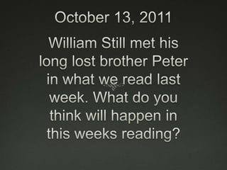 October 13, 2011 William Still met his long lost brother Peter in what we read last week. What do you think will happen in this weeks reading?  