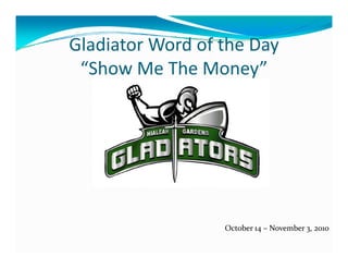 Gladiator Word of the Day
Gladiator Word of the Day
 “Show Me The Money”




                  October 14 – November 3, 2010
 