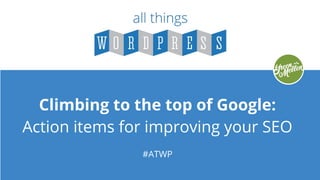 Climbing to the top of Google:
Action items for improving your SEO
#ATWP
 