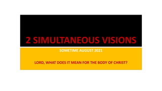 2 SIMULTANEOUS VISIONS
SOMETIME AUGUST 2021
LORD, WHAT DOES IT MEAN FOR THE BODY OF CHRIST?
 