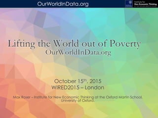 OurWorldInData.org
October 15th, 2015
WIRED2015 – London
Max Roser – Institute for New Economic Thinking at the Oxford Martin School,
University of Oxford.
Lifting the World out of Poverty
OurWorldInData.org
 
