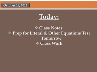 October 16, 2013

Today:
 Class Notes:
 Prep for Literal & Other Equations Test
Tomorrow
 Class Work

 