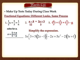 Warm-Up: 
~ Make Up Tests Today During Class Work 
Fractional Equations: Different Looks, Same Process 
1. 
ퟏ 
ퟐ 
x + 
ퟓ 
ퟑ 
= 
ퟏ 
ퟔ 
a – 8 = 2a + 5 
12 3 
2. 
5. ( 
품 
ퟑ 
) + ( 
ퟐ 
ퟓ 
) = ( 
ퟑ 
ퟐ 
) - g 
Simplify the expression. 
35x2 + 2x - 1 
 
