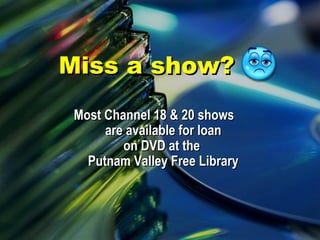 Miss a show?Miss a show?
Most Channel 18 & 20 showsMost Channel 18 & 20 shows
are available for loanare available for loan
on DVD at theon DVD at the
Putnam Valley Free LibraryPutnam Valley Free Library
 