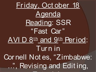 Fr iday, Oct ober 18
Agenda
Reading: SSR
“Fast Car ”
th
th
AVI D 8 and 9 Per iod:
Tur n in
Cor nell Not es, “Zimbabwe:
… Revising and Edit ing,
”,

 