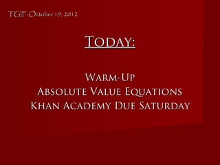 TGIF: October 19, 2012TGIF: October 19, 2012
Today:Today:
Warm-UpWarm-Up
Absolute Value EquationsAbsolute Value Equations
Khan Academy Due SaturdayKhan Academy Due Saturday
 