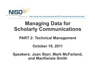 http://www.niso.org/news/events/2011/nisowebinars/semanticweb/



   Managing Data for
Scholarly Communications
   PART 2: Technical Management

           October 19, 2011

Speakers: Joan Starr, Mark McFarland,
       and MacKenzie Smith
 
