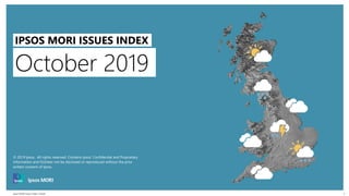 Ipsos MORI Issues Index | Public
© 2016 Ipsos. All rights reserved. Contains Ipsos' Confidential and Proprietary information and
October not be disclosed or reproduced without the prior written consent of Ipsos.
1
October 2019
IPSOS MORI ISSUES INDEX
© 2019 Ipsos. All rights reserved. Contains Ipsos' Confidential and Proprietary
information and October not be disclosed or reproduced without the prior
written consent of Ipsos.
 