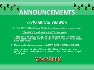 YEARBOOK ORDERS
 The 2017-18 Northridge Middle School yearbooks are now on sale:
 YEARBOOKS ARE ONLY $30.00 this year!!
 There are NO BOOK SALES AFTER MARCH 16th. IF there are
extra yearbooks they will be on sale in the office after all orders
have been filled.
 Please make checks payable to NORTHRIDGE MIDDLE SCHOOL
 Any questions call the office at 471-3126. Please send exact
cash or make checks for exact amount. We do not have change!
Thank you!
 