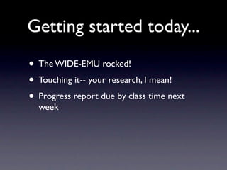 Getting started today...
• The WIDE-EMU rocked!
• Touching it-- your research, I mean!
• Progress report due by class time next
  week
 