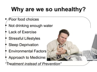 Why are we so unhealthy? Poor food choices Not drinking enough water Lack of Exercise Stressful Lifestyles Sleep Deprivation Environmental Factors Approach to Medicine: “ Treatment instead of Prevention” 