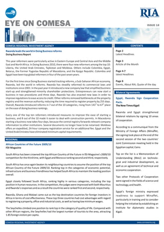 EYE ON COMESA                                                                                                                      ISSUE 18
        2009
   OCTOBER




   COMESA REGIONAL INVESTMENT AGENCY                                                                                 CONTENTS
   Rwanda leads the world in Doing Business reforms                                                    Page 2
   Doing Business Report                                                                               Latest Headlines

   This year reformers were particularly active in Eastern Europe and Central Asia and the Middle      Page 3
   East and North Africa. In Doing Business 2010, there were four new reformers among the top 10:      Article of the Month
   Liberia, the United Arab Emirates, Tajikistan and Moldova. Others include Colombia, Egypt,
   Belarus, the Former Yugoslav Republic of Macedonia, and the Kyrgyz Republic. Colombia and           Page 4-7
   Egypt have been top global reformers in four of the past seven years.                               latest Headlines

  For the first time since Doing Business started tracking reforms, a Sub-Saharan African economy,     Page 8
  Rwanda, led the world in reforms. Rwanda has steadily reformed its commercial laws and               Events, About RIA, Quote of the day.
  institutions since 2001. In the past year it introduced a new company law that simplified business
  start-up and strengthened minority shareholder protections. Entrepreneurs can now start a            Bilateral Agreements
  business in two procedures and three days. Rwanda has also enacted new laws in order to
  improve regulations to ease access to credit. Other reforms removed bottlenecks at the property      Egypt, Rwanda Sign Cooperation
  registry and the revenue authority, reducing the time required to register property by 255 days.     Pacts.
  Overall, Rwanda introduced reforms in 7 out of the 10 categories, rising from 143rd to 67th place    The New Times Kigali
  on the ease of doing business rankings.
COMESA RIA NEWS                                                                                        Rwanda and Egypt strengthened
  Every one of the top ten reformers introduced measures to improve the ease of starting a             bilateral relations by signing 10 areas
  business, and 8 out of the 10 made it easier to deal with construction permits. In Macedonia
                                                                                                       of cooperation.
  starting a business now takes four days, because the central registry forwards relevant company
  information to other institutions. Several documents no longer have to be notarized. Moldova
                                                                                                       According to a communiqué from the
  offers an expedited, 24-hour company registration service for an additional fee. Egypt and the
  United Arab Emirates have eliminated minimum capital requirements.                                   Ministry of Foreign Affairs (Minaffet,
                                                                                                       the signing took place at the end of the
   REGIONAL                                                                                            second session of the two countries'
   African Countries of the Future 2009/10                                                             Joint Commission meeting held in the
   FDI Magazine                                                                                        Egyptian capital, Cairo.

   South Africa has been crowned the top African Country of the Future in fDi Magazine's 2009/10       Top on the list is a Memorandum of
   competition for the third time, with Egypt and Morocco ranking second and third, respectively.      Understanding (MoU) on technolo-
                                                                                                       gical and industrial development, as
   South Africa has once again beaten its neighbouring countries to assume the position of the top
                                                                                                       well as an agreement of technical and
   African Country of the Future 2009/10. Ranking top in the categories of economic potential,
   infrastructure and business friendliness has helped South Africa to maintain the leading position   economic cooperation.
   overall.
                                                                                                       Two other Protocols of Cooperation
   Egypt closely followed South Africa, ranking highly in various categories, including the top        were signed in the fields of science and
   position in human resources. In the competition, the judges were impressed with both Mauritius      technology, and health.
   and Rwanda's responses and as a result the countries were ranked first and second, respectively.
                                                                                                       Egypt's foreign ministry expressed
   Rwanda, Ghana and Malawi came out as the top destination countries for foreign investors in         readiness to support Minaffet,
   Africa in terms of cost effectiveness. These top three countries had cost advantages with regard
                                                                                                       particularly in training and to consider
   to registering a property, office and industrial costs, as well as having low minimum wages.
                                                                                                       helping the initiative by establishing an
   The Seychelles climbed one position to rank top in the category of quality of life. Compared with   institute for diplomatic studies in
   other African regions, the Seychelles had the largest number of tourists to the area, attracting    Kigali.
   1.85 foreign visitors per capita.

   COMESA REGIONAL INVESTMENT AGENCY                                                                                       www.comesaria.org
 