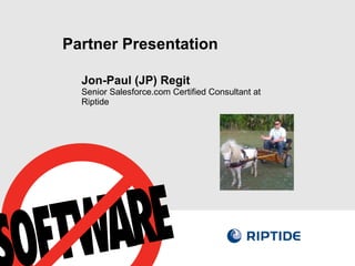 Partner Presentation Jon-Paul (JP) Regit Senior Salesforce.com Certified Consultant at Riptide 